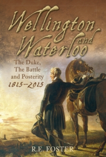 Wellington and Waterloo : The Duke, The Battle and Posterity 1815-2015