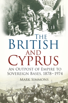 The British and Cyprus : An Outpost of Empire to Sovereign Bases, 1878-1974