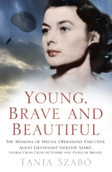 Young, Brave and Beautiful : The Missions of Special Operations Executive Agent Lieutenant Violette Szabo, George Cross, Croix de Guerre avec Etoile de Bronze, Hardback Book Young, Brave and Beautiful : The Missions of Special Operations Executive Agent Lieutenant Violette Szabo, George Cross, Croix de Guerre avec Etoile de Bronze, Hardback Book