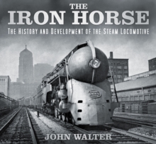 The Iron Horse : The History and Development of the Steam Locomotive