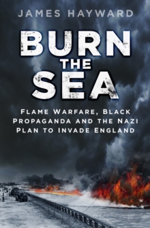 Burn the Sea : Flame Warfare, Black Propaganda and the Nazi Plan to Invade England