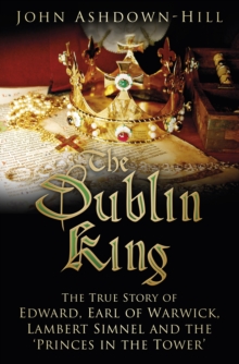 The Dublin King : The True Story of Edward, Earl of Warwick, Lambert Simnel and the 'Princes in the Tower'