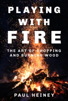 Playing with Fire : The Art of Chopping and Burning Wood, Hardback Book Playing with Fire : The Art of Chopping and Burning Wood, Hardback Book