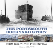 The Portsmouth Dockyard Story : From 1212 to the Present Day