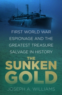 The Sunken Gold : First World War Espionage and the Greatest Treasure Salvage in History