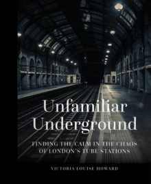 Unfamiliar Underground : Finding the Calm in the Chaos of London's Tube Stations