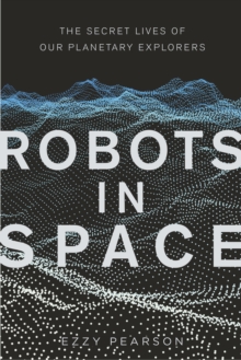 Robots in Space : The Secret Lives of Our Planetary Explorers, Hardback Book Robots in Space : The Secret Lives of Our Planetary Explorers, Hardback Book