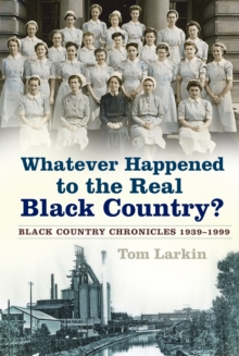 Whatever Happened to the Real Black Country? : Black Country Chronicles 1939-1999