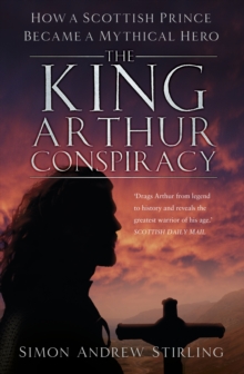 The King Arthur Conspiracy : How a Scottish Prince Became a Mythical Hero