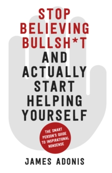 Stop Believing Bullshit and Actually Start Helping Yourself : A Smart Persons Guide to Inspirational Nonsense