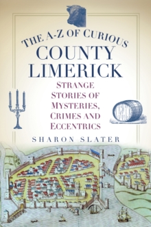 The A-Z of Curious County Limerick : Strange Stories of Mysteries, Crimes and Eccentrics