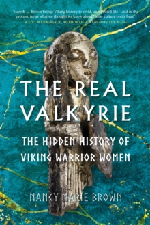 The Real Valkyrie : The Hidden History of Viking Warrior Women