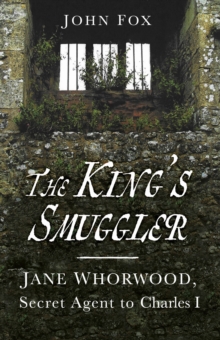 The King's Smuggler : Jane Whorwood, Secret Agent to Charles I