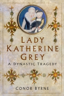 Lady Katherine Grey : A Dynastic Tragedy