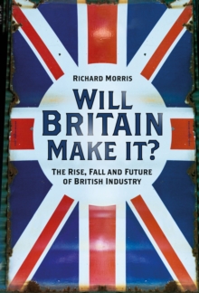 Will Britain Make it? : The Rise, Fall and Future of British Industry