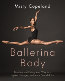 Ballerina Body : Dancing and Eating Your Way to a Lighter, Stronger, and More Graceful You