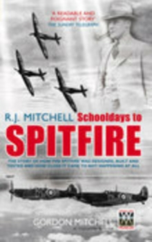 R.J. Mitchell: Schooldays to Spitfire : The Story of How the Spitfire Was Designed, Built and Tested and How Close It Came to Not Happening At All