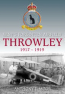 Throwley 1917-1919 : Kent's Forgotten Airfield, Paperback / softback Book Throwley 1917-1919 : Kent's Forgotten Airfield, Paperback / softback Book