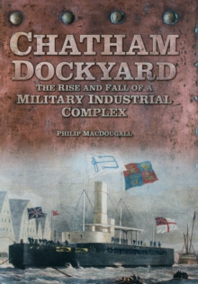 Chatham Dockyard : The Rise and Fall of a Military Industrial Complex, Hardback Book Chatham Dockyard : The Rise and Fall of a Military Industrial Complex, Hardback Book