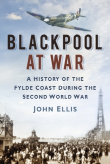 Blackpool at War : A History of the Fylde Coast during the Second World War