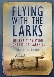 Flying With the Larks : The Early Aviation Pioneers of Larkhill