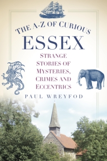 The A-Z of Curious Essex : Strange Stories of Mysteries, Crimes and Eccentrics