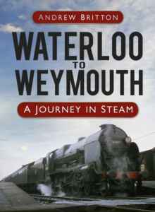 Waterloo to Weymouth : A Journey in Steam, Hardback Book Waterloo to Weymouth : A Journey in Steam, Hardback Book