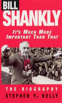 Bill Shankly: It's Much More Important Than That : The Biography