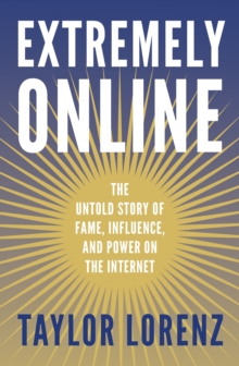 Extremely Online : The Untold Story of Fame, Influence and Power on the Internet