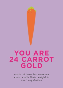 You Are 24 Carrot Gold : Words of love for someone who's worth their weight in root vegetables