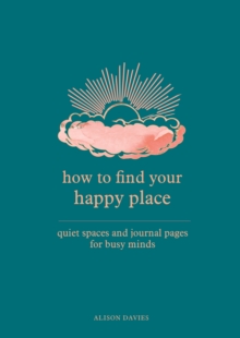 How to Find Your Happy Place : Quiet Spaces and Journal Pages for Busy Minds