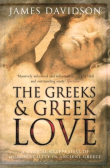 The Greeks And Greek Love : A Radical Reappraisal of Homosexuality In Ancient Greece