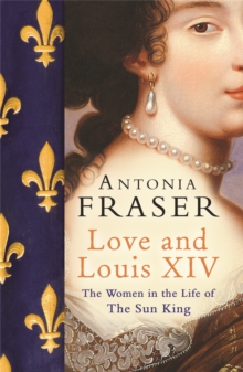 Love and Louis XIV : The Women in the Life of the Sun King