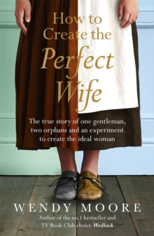 How to Create the Perfect Wife : The True Story of One Gentleman, Two Orphans and an Experiment to Create the Ideal Woman, Paperback / softback Book How to Create the Perfect Wife : The True Story of One Gentleman, Two Orphans and an Experiment to Create the Ideal Woman, Paperback / softback Book