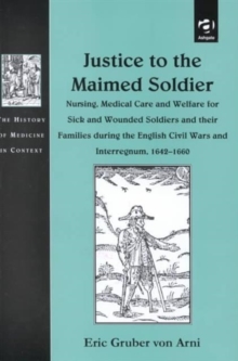 Justice to the Maimed Soldier : Nursing, Medical Care and Welfare for Sick and Wounded Soldiers and their Families during the English Civil Wars and Interregnum, 1642-1660, Hardback Book Justice to the Maimed Soldier : Nursing, Medical Care and Welfare for Sick and Wounded Soldiers and their Families during the English Civil Wars and Interregnum, 1642-1660, Hardback Book