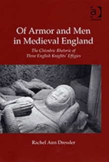 Of Armor and Men in Medieval England : The Chivalric Rhetoric of Three English Knights' Effigies, Hardback Book Of Armor and Men in Medieval England : The Chivalric Rhetoric of Three English Knights' Effigies, Hardback Book