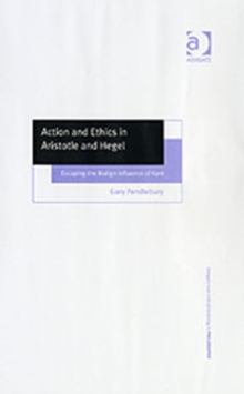 Action and Ethics in Aristotle and Hegel : Escaping the Malign Influence of Kant, Hardback Book Action and Ethics in Aristotle and Hegel : Escaping the Malign Influence of Kant, Hardback Book