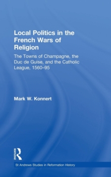Local Politics in the French Wars of Religion : The Towns of Champagne, the Duc de Guise, and the Catholic League, 1560-95, Hardback Book Local Politics in the French Wars of Religion : The Towns of Champagne, the Duc de Guise, and the Catholic League, 1560-95, Hardback Book