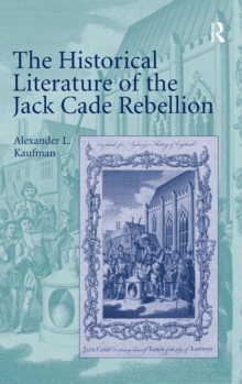 The Historical Literature of the Jack Cade Rebellion, Hardback Book The Historical Literature of the Jack Cade Rebellion, Hardback Book