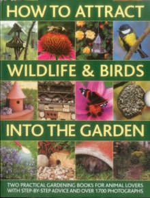 How to Attract Wildlife & Birds into the Garden : A Practical Gardener's Guide for Animal Lovers, Including Planting Advice, Designs and 90 Step-by-step Projects, with 1700 Photographs