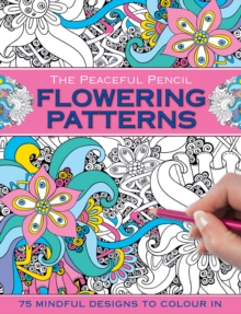 The Peaceful Pencil: Flowering Patterns : 75 Mindful Designs to Colour in