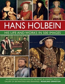 Holbein: His Life and Works in 500 Images : An illustrated exploration of the artist, his life and context, with a gallery of his paintings and drawings