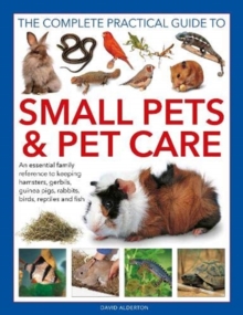 Small Pets and Pet Care, The Complete Practical Guide to : An essential family reference to keeping hamsters, gerbils, guinea pigs, rabbits, birds, reptiles and fish