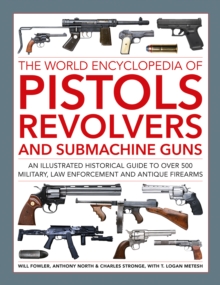 Pistols, Revolvers and Submachine Guns, The World Encyclopedia of : An illustrated historical reference to over 500 military, law enforcement and antique firearms