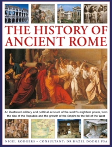 The History of Ancient Rome : An illustrated military and political history of the world's mightiest power from the rise of the Republic and the growth of the Empire to the fall of the West