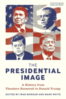 The Presidential Image : A History from Theodore Roosevelt to Donald Trump