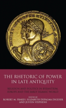 The Rhetoric of Power in Late Antiquity : Religion and Politics in Byzantium, Europe and the Early Islamic World