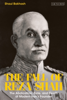 The Fall of Reza Shah : The Abdication, Exile, and Death of Modern Irans Founder