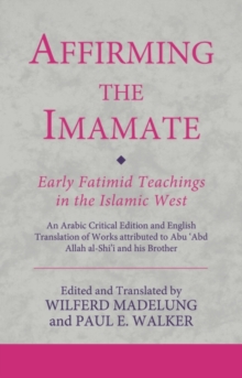 Affirming the Imamate: Early Fatimid Teachings in the Islamic West : An Arabic Critical Edition and English Translation of Works Attributed to Abu Abd Allah Al-Shi'i and His Brother AbuL-'Abbas