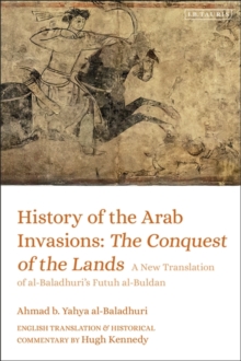 History of the Arab Invasions: The Conquest of the Lands : A New Translation of al-Baladhuri's Futuh al-Buldan